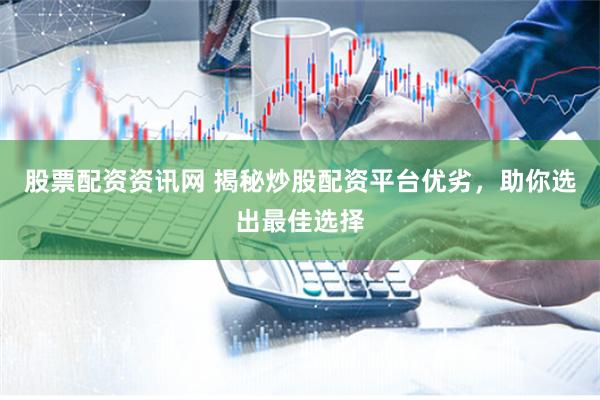 股票配资资讯网 揭秘炒股配资平台优劣，助你选出最佳选择