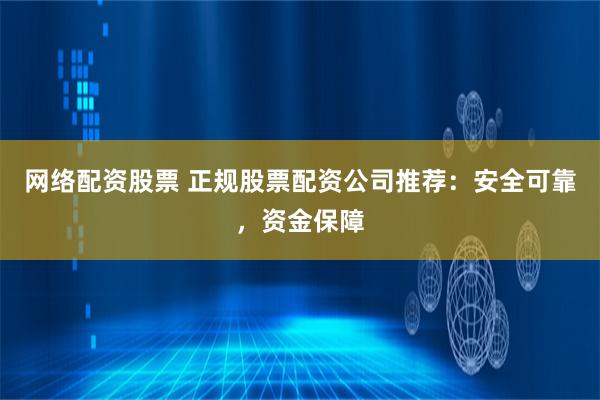 网络配资股票 正规股票配资公司推荐：安全可靠，资金保障