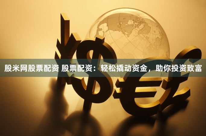 股米网股票配资 股票配资：轻松撬动资金，助你投资致富
