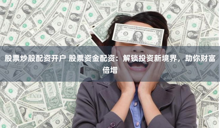 股票炒股配资开户 股票资金配资：解锁投资新境界，助你财富倍增