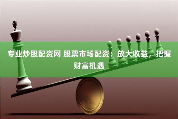 专业炒股配资网 股票市场配资：放大收益，把握财富机遇