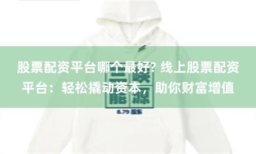 股票配资平台哪个最好? 线上股票配资平台：轻松撬动资本，助你财富增值