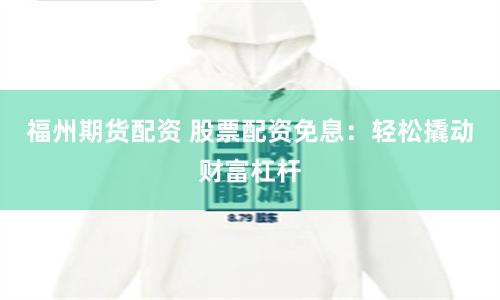 福州期货配资 股票配资免息：轻松撬动财富杠杆