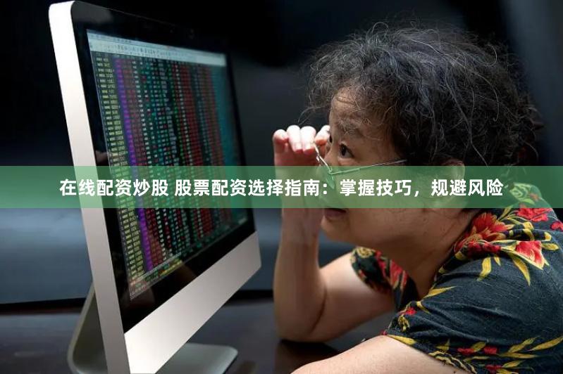 在线配资炒股 股票配资选择指南：掌握技巧，规避风险