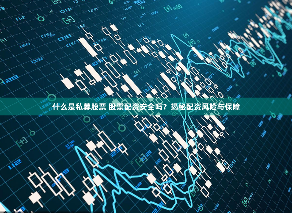 什么是私募股票 股票配资安全吗？揭秘配资风险与保障