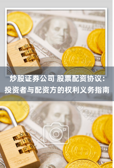 炒股证券公司 股票配资协议：投资者与配资方的权利义务指南
