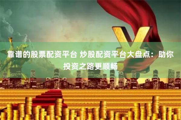 靠谱的股票配资平台 炒股配资平台大盘点：助你投资之路更顺畅