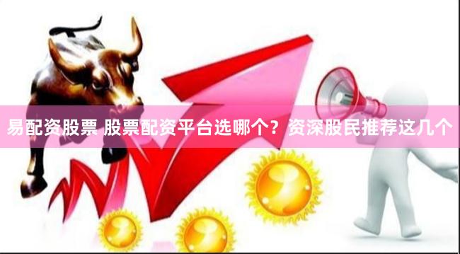 易配资股票 股票配资平台选哪个？资深股民推荐这几个