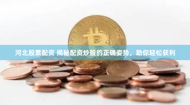 河北股票配资 揭秘配资炒股的正确姿势，助你轻松获利