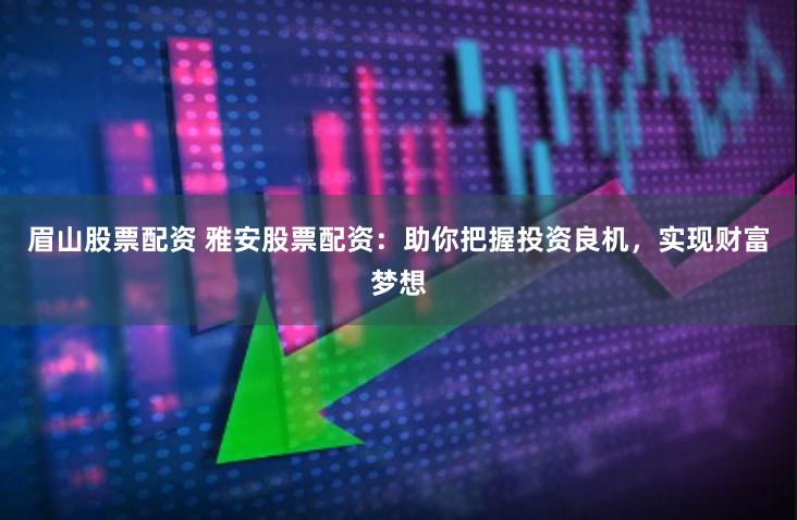 眉山股票配资 雅安股票配资：助你把握投资良机，实现财富梦想