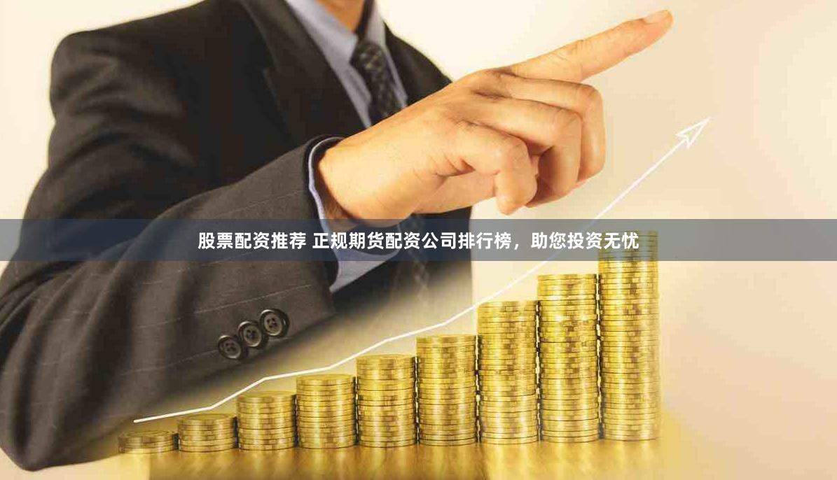 股票配资推荐 正规期货配资公司排行榜，助您投资无忧