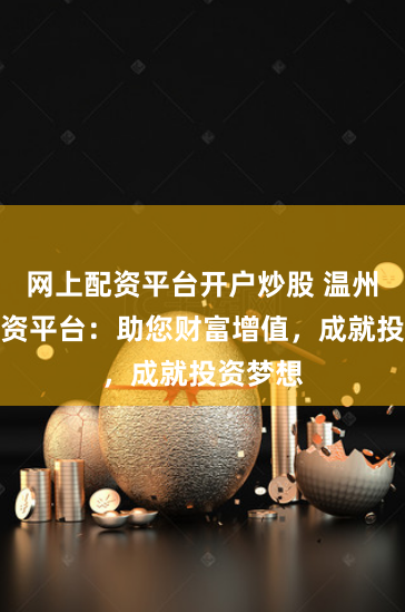网上配资平台开户炒股 温州股票配资平台：助您财富增值，成就投资梦想