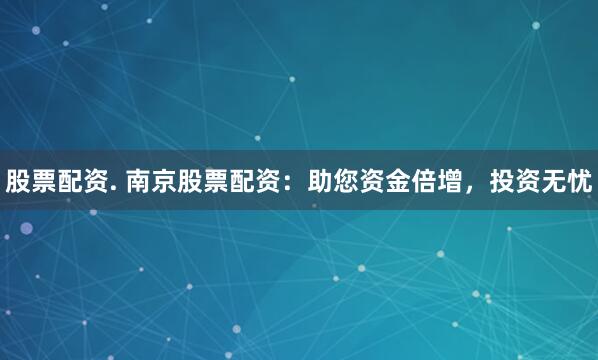 股票配资. 南京股票配资：助您资金倍增，投资无忧