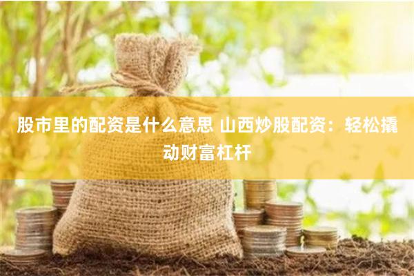 股市里的配资是什么意思 山西炒股配资：轻松撬动财富杠杆