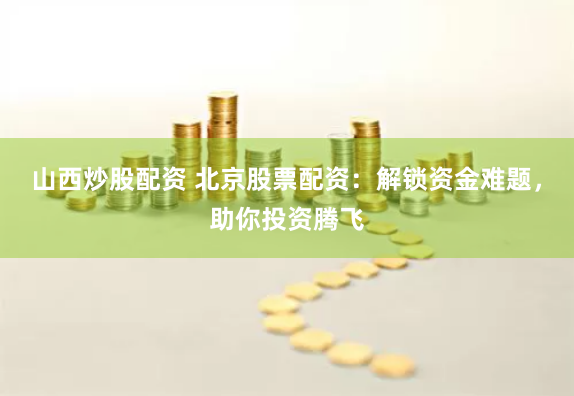 山西炒股配资 北京股票配资：解锁资金难题，助你投资腾飞
