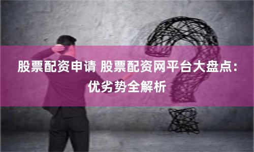 股票配资申请 股票配资网平台大盘点：优劣势全解析