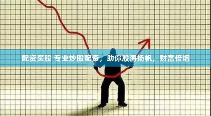 配资买股 专业炒股配资，助你股海扬帆，财富倍增