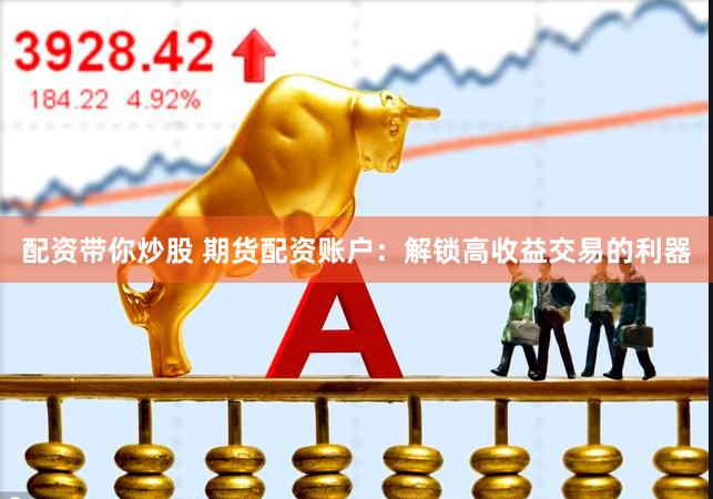 配资带你炒股 期货配资账户：解锁高收益交易的利器