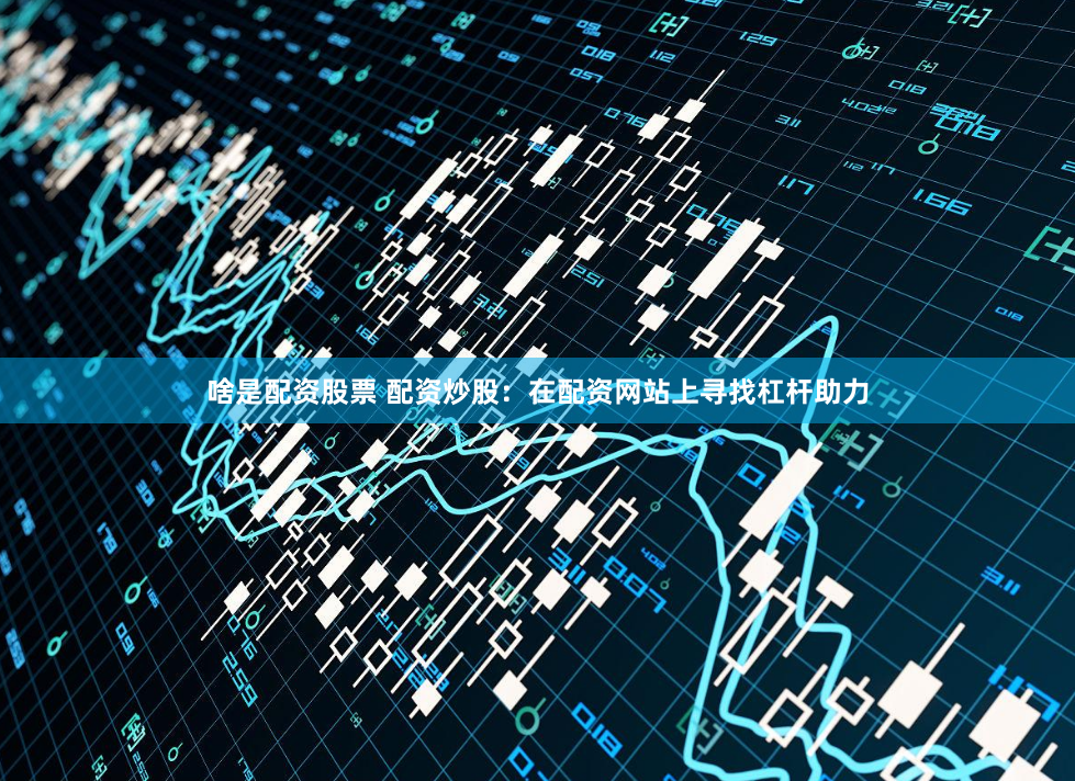 啥是配资股票 配资炒股：在配资网站上寻找杠杆助力