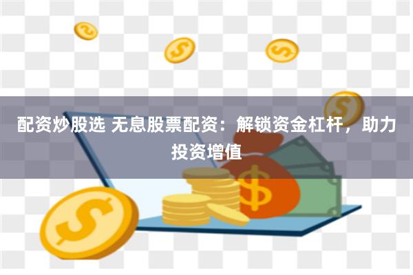 配资炒股选 无息股票配资：解锁资金杠杆，助力投资增值