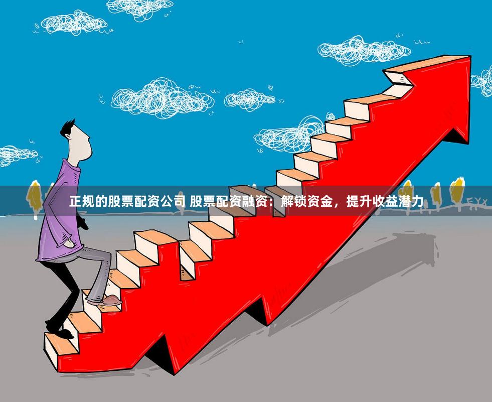 正规的股票配资公司 股票配资融资：解锁资金，提升收益潜力