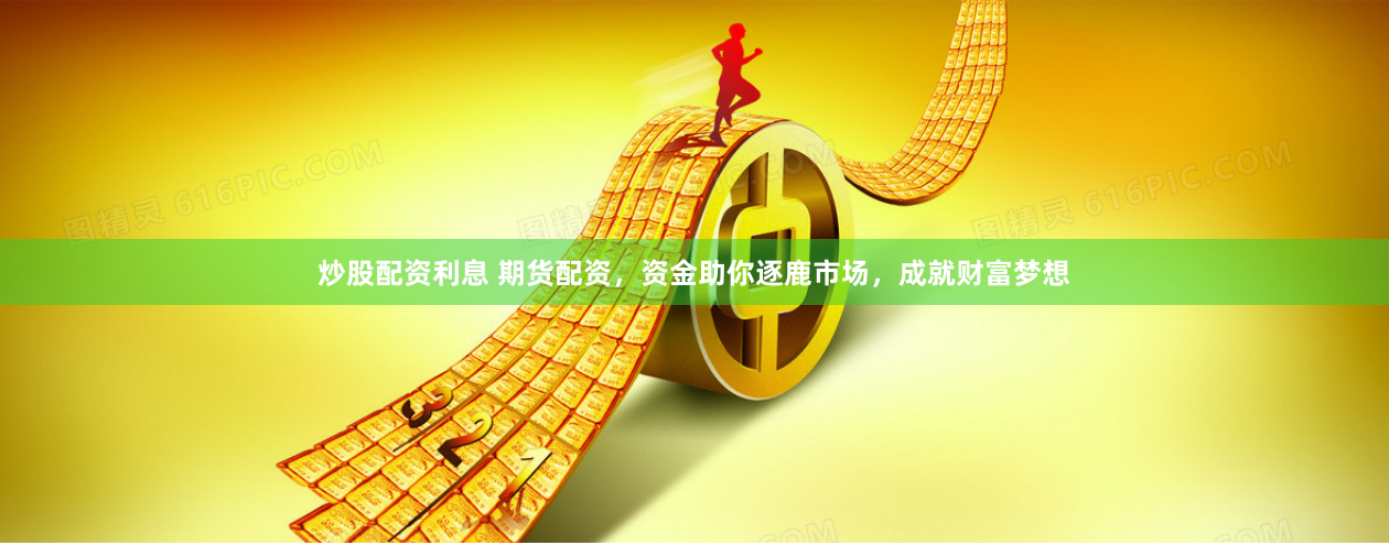 炒股配资利息 期货配资，资金助你逐鹿市场，成就财富梦想