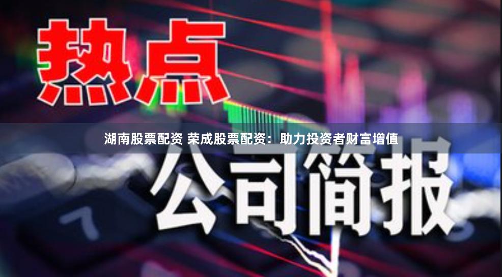 湖南股票配资 荣成股票配资：助力投资者财富增值