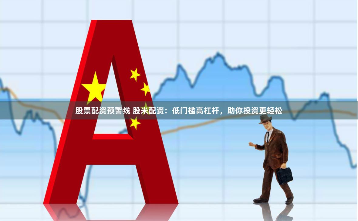 股票配资预警线 股米配资：低门槛高杠杆，助你投资更轻松