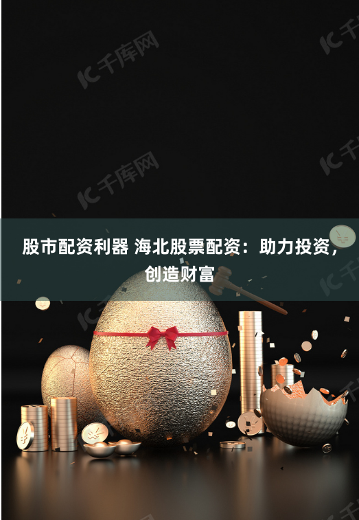 股市配资利器 海北股票配资：助力投资，创造财富