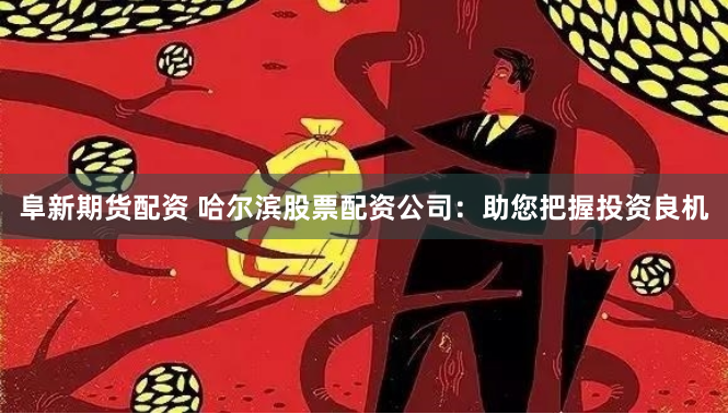 阜新期货配资 哈尔滨股票配资公司：助您把握投资良机
