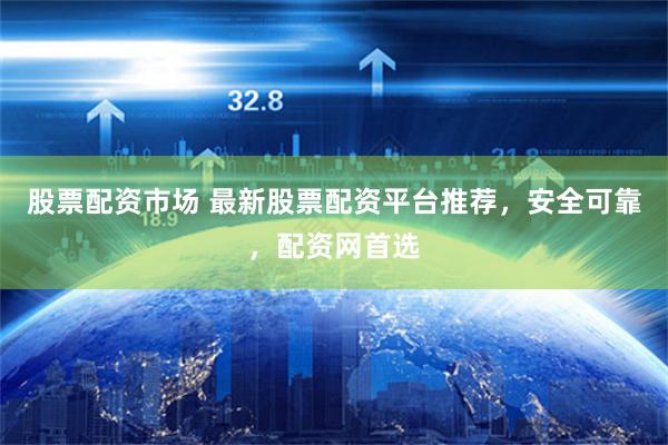 股票配资市场 最新股票配资平台推荐，安全可靠，配资网首选