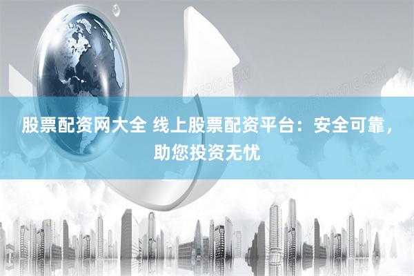 股票配资网大全 线上股票配资平台：安全可靠，助您投资无忧