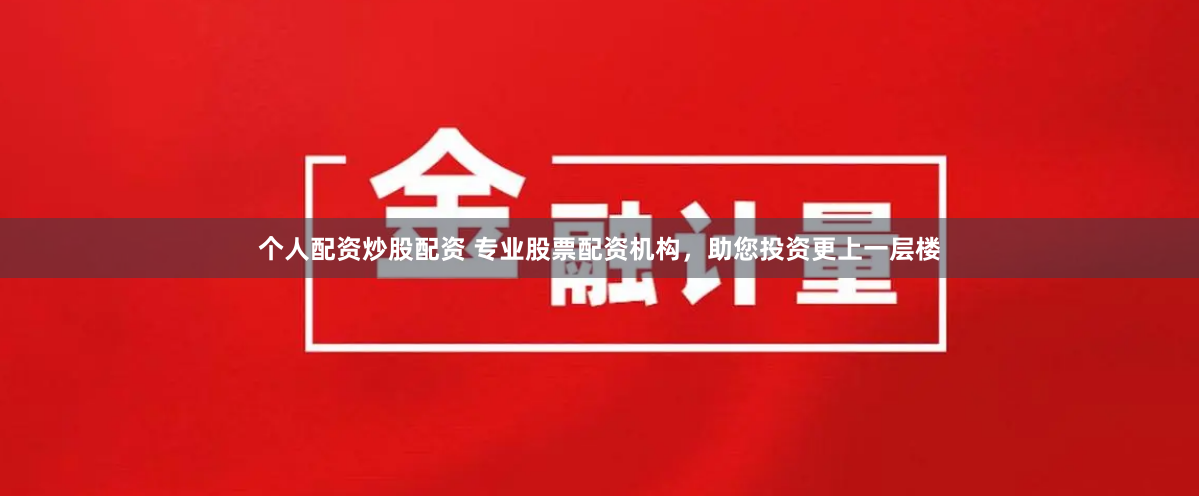 个人配资炒股配资 专业股票配资机构，助您投资更上一层楼