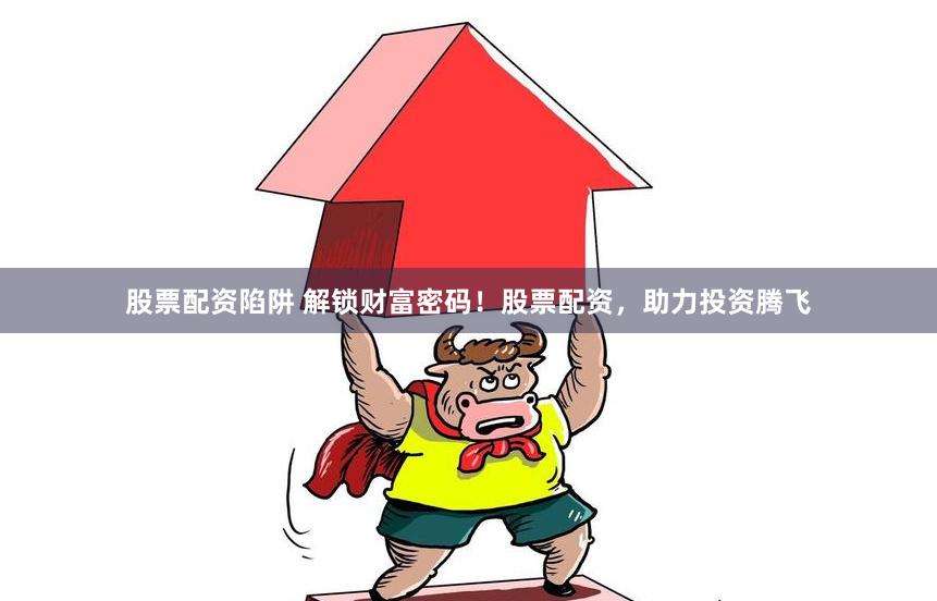 股票配资陷阱 解锁财富密码！股票配资，助力投资腾飞