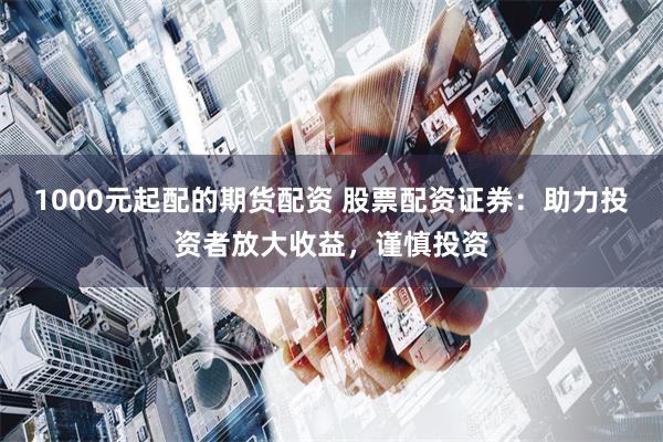 1000元起配的期货配资 股票配资证券：助力投资者放大收益，谨慎投资