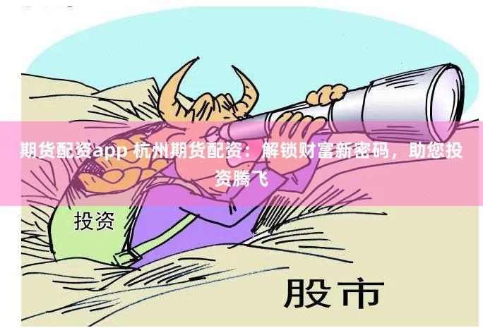 期货配资app 杭州期货配资：解锁财富新密码，助您投资腾飞