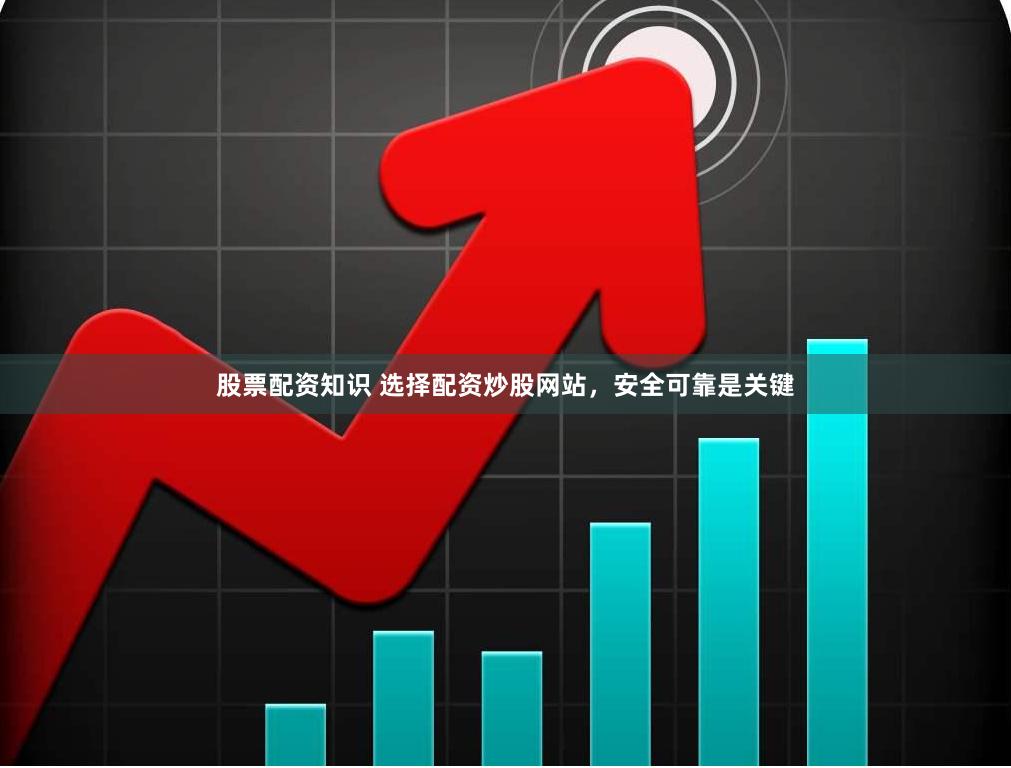 股票配资知识 选择配资炒股网站，安全可靠是关键