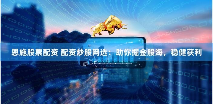 恩施股票配资 配资炒股网选：助你掘金股海，稳健获利