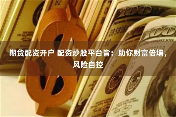 期货配资开户 配资炒股平台皆：助你财富倍增，风险自控