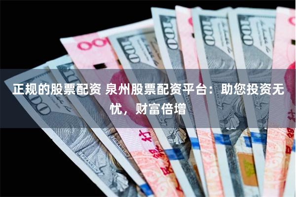 正规的股票配资 泉州股票配资平台：助您投资无忧，财富倍增
