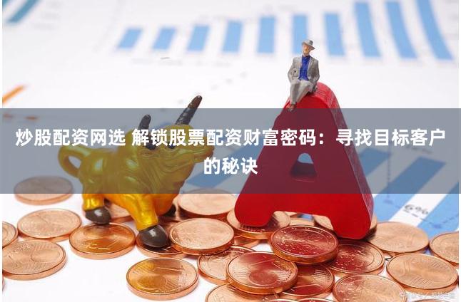 炒股配资网选 解锁股票配资财富密码：寻找目标客户的秘诀