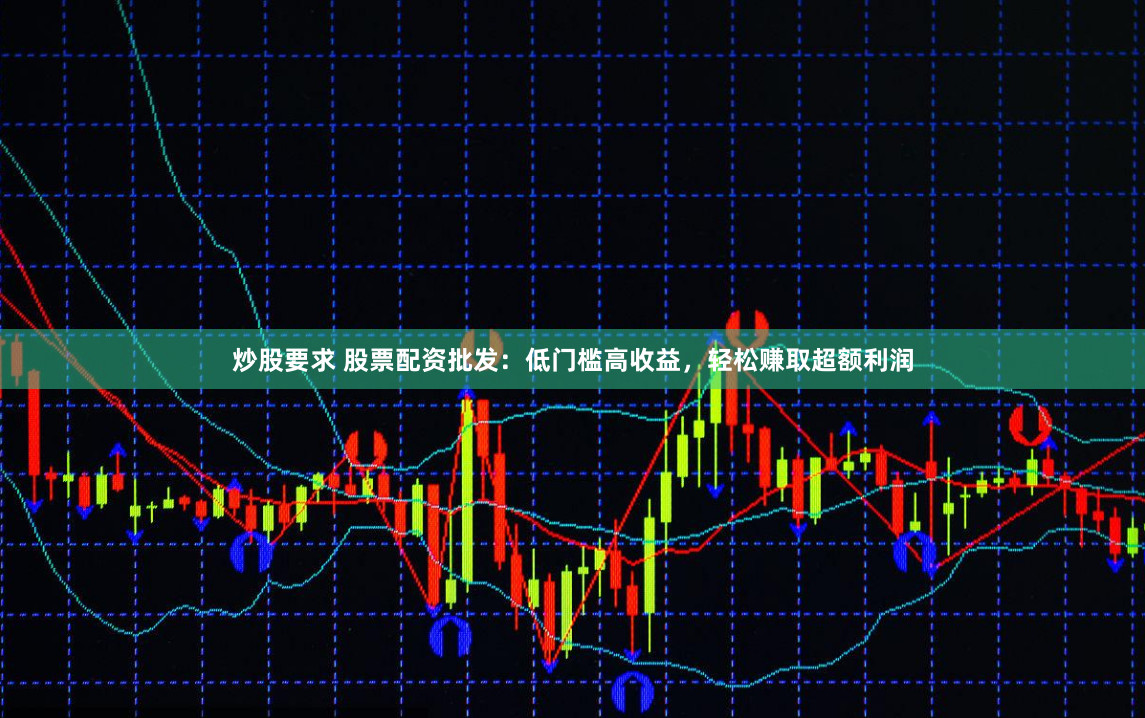 炒股要求 股票配资批发：低门槛高收益，轻松赚取超额利润