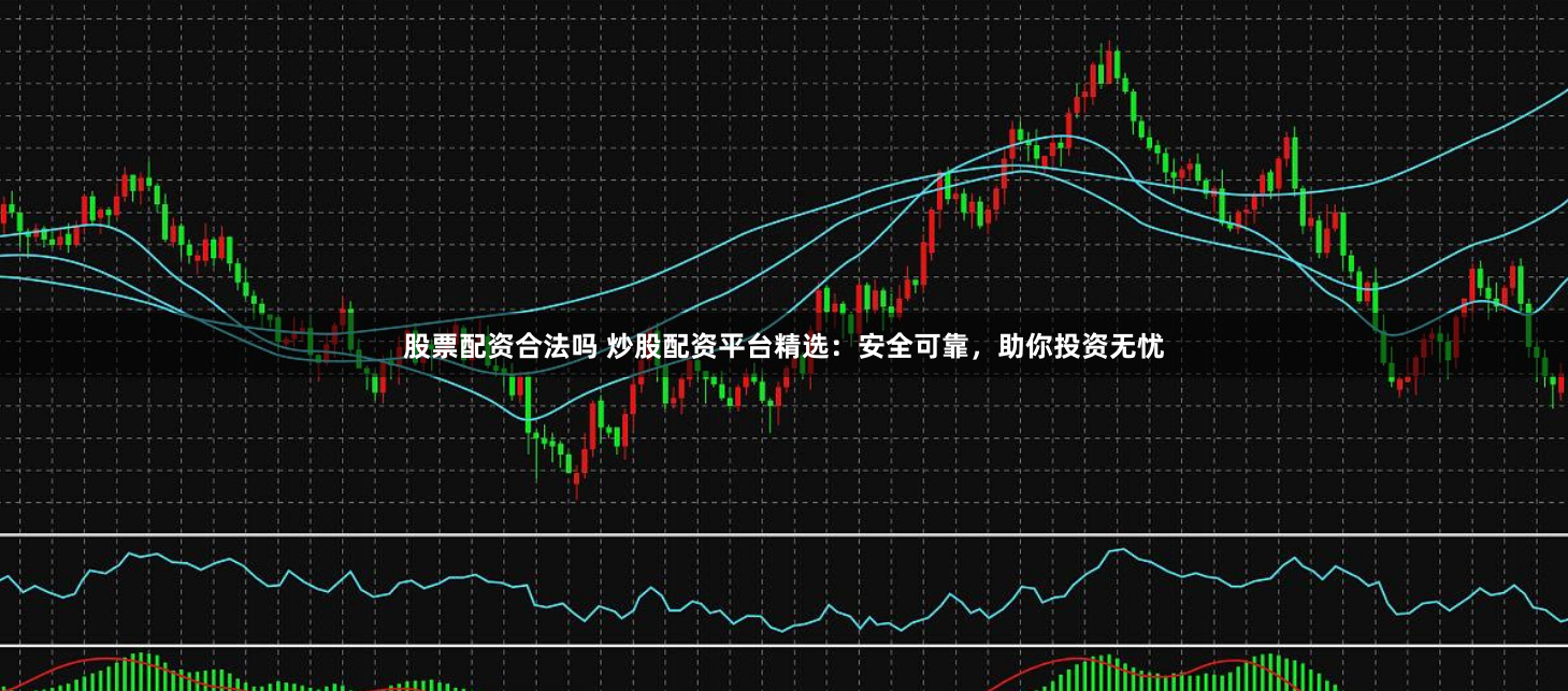 股票配资合法吗 炒股配资平台精选：安全可靠，助你投资无忧