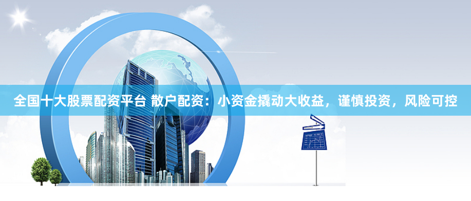 全国十大股票配资平台 散户配资：小资金撬动大收益，谨慎投资，风险可控