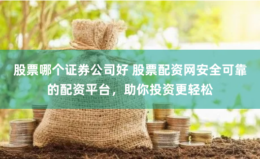 股票哪个证券公司好 股票配资网安全可靠的配资平台，助你投资更轻松