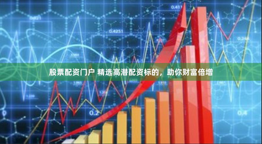 股票配资门户 精选高潜配资标的，助你财富倍增
