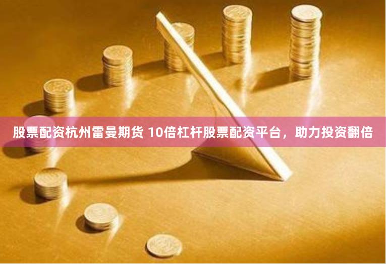股票配资杭州雷曼期货 10倍杠杆股票配资平台，助力投资翻倍