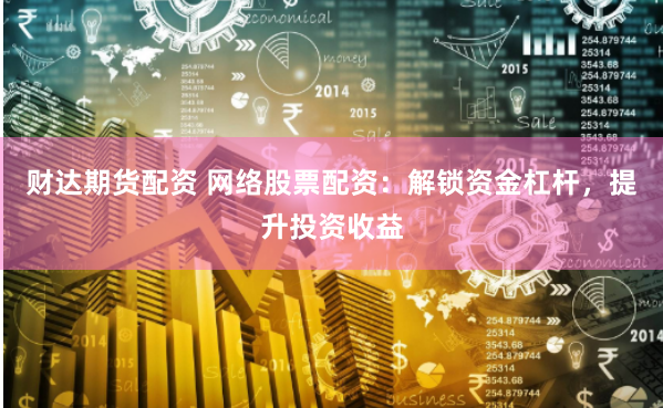 财达期货配资 网络股票配资：解锁资金杠杆，提升投资收益