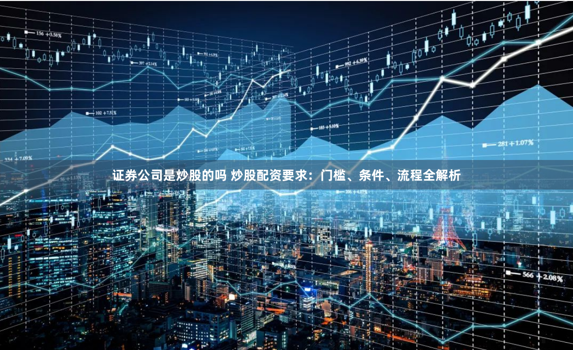 证券公司是炒股的吗 炒股配资要求：门槛、条件、流程全解析