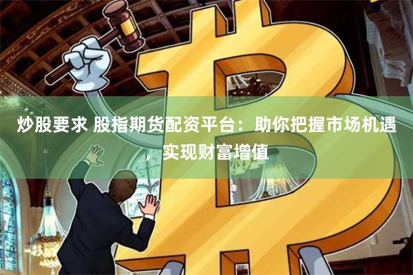 炒股要求 股指期货配资平台：助你把握市场机遇，实现财富增值